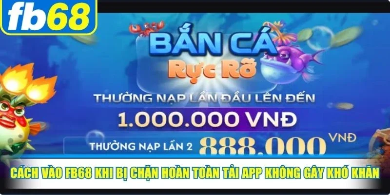 Cách vào FB68 khi bị chặn hoàn toàn tải app không gây khó khăn