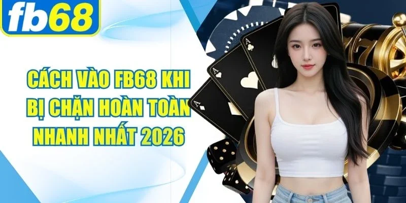 Cách Vào FB68 Khi Bị Chặn Hoàn Toàn