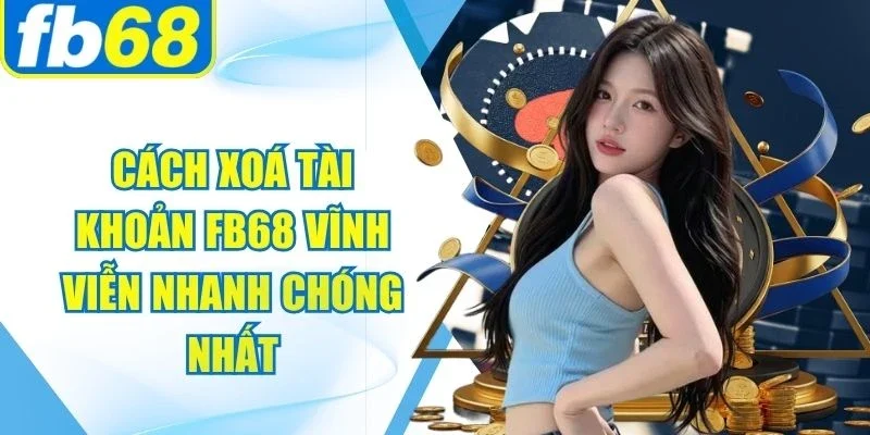 Cách Xoá Tài Khoản FB68 Vĩnh Viễn