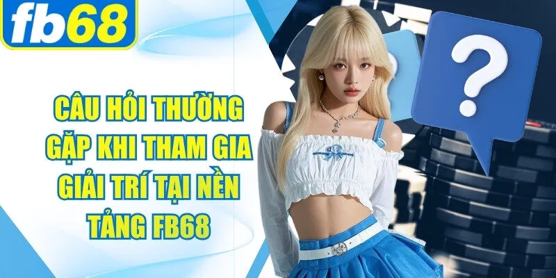 Câu hỏi thường gặp khi tham gia giải trí tại nền tảng FB68