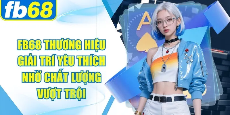 FB68 thương hiệu giải trí yêu thích nhờ chất lượng vượt trội